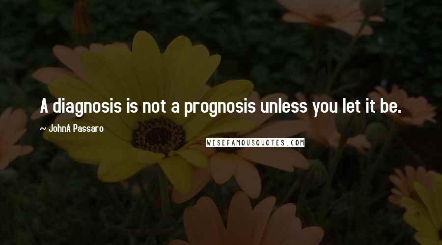 JohnA Passaro Quotes: A diagnosis is not a prognosis unless you let it be.