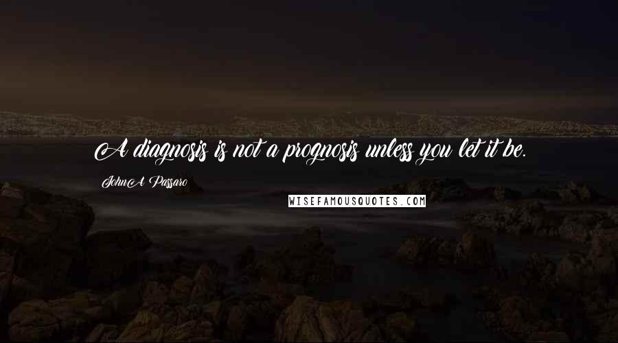 JohnA Passaro Quotes: A diagnosis is not a prognosis unless you let it be.