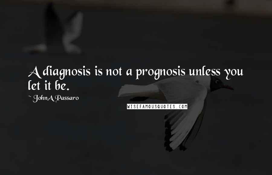 JohnA Passaro Quotes: A diagnosis is not a prognosis unless you let it be.