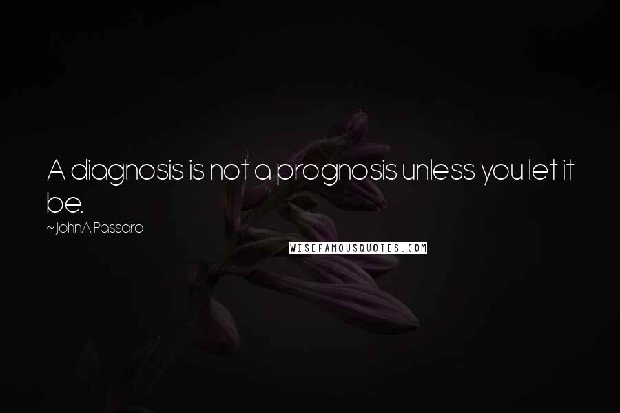 JohnA Passaro Quotes: A diagnosis is not a prognosis unless you let it be.