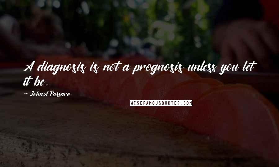 JohnA Passaro Quotes: A diagnosis is not a prognosis unless you let it be.