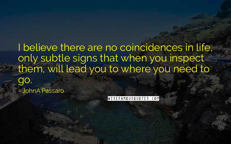 JohnA Passaro Quotes: I believe there are no coincidences in life, only subtle signs that when you inspect them, will lead you to where you need to go.