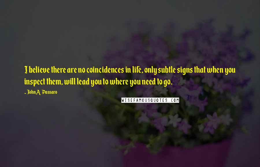 JohnA Passaro Quotes: I believe there are no coincidences in life, only subtle signs that when you inspect them, will lead you to where you need to go.