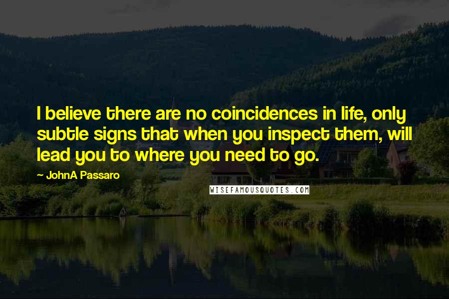 JohnA Passaro Quotes: I believe there are no coincidences in life, only subtle signs that when you inspect them, will lead you to where you need to go.