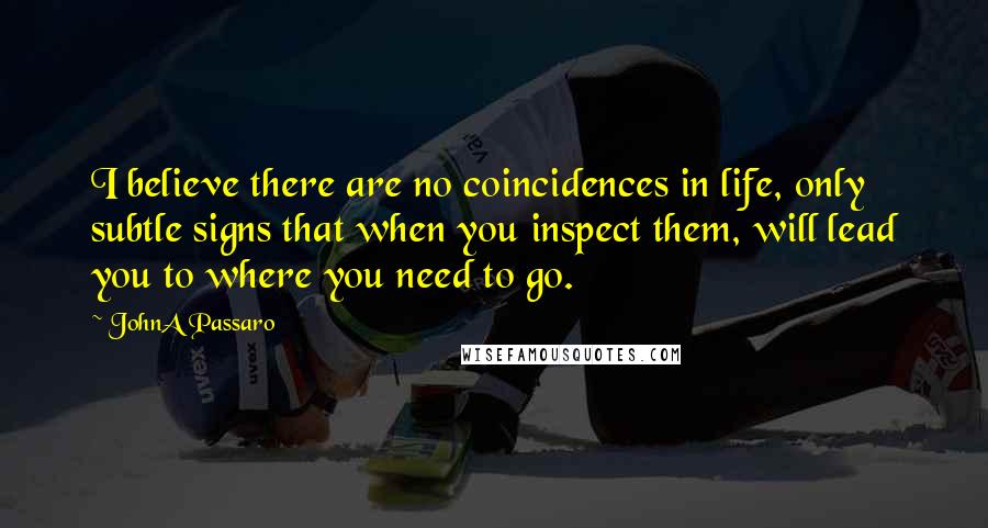 JohnA Passaro Quotes: I believe there are no coincidences in life, only subtle signs that when you inspect them, will lead you to where you need to go.