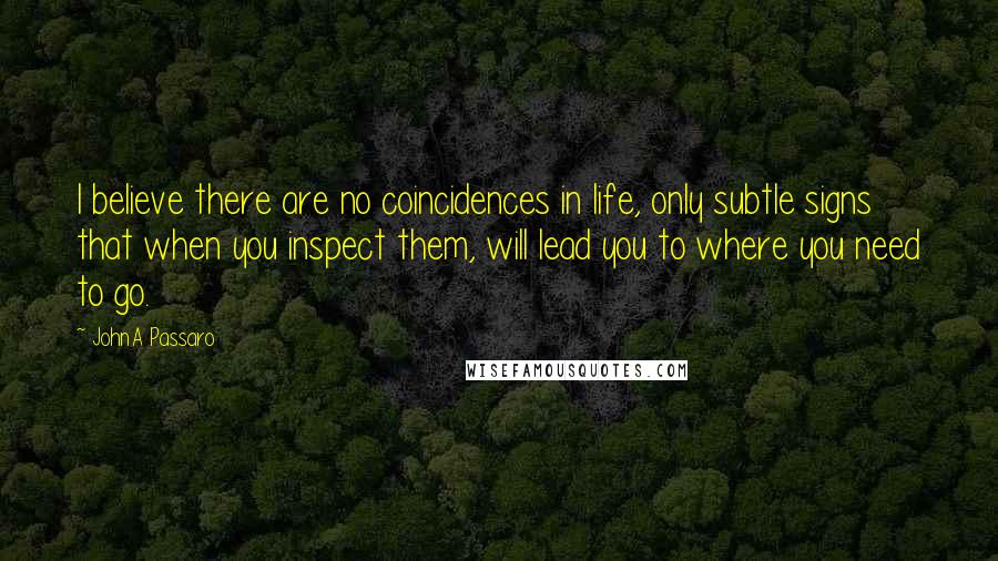 JohnA Passaro Quotes: I believe there are no coincidences in life, only subtle signs that when you inspect them, will lead you to where you need to go.