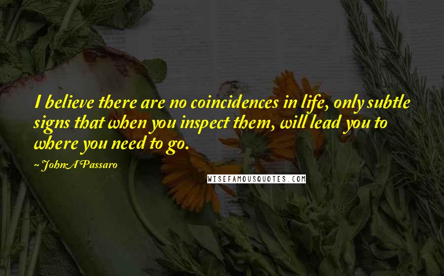 JohnA Passaro Quotes: I believe there are no coincidences in life, only subtle signs that when you inspect them, will lead you to where you need to go.