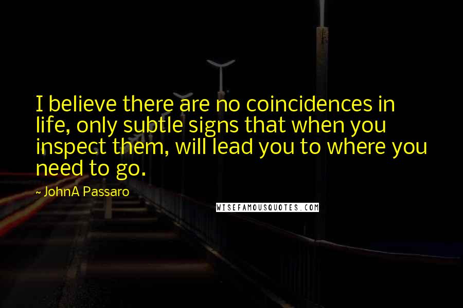 JohnA Passaro Quotes: I believe there are no coincidences in life, only subtle signs that when you inspect them, will lead you to where you need to go.