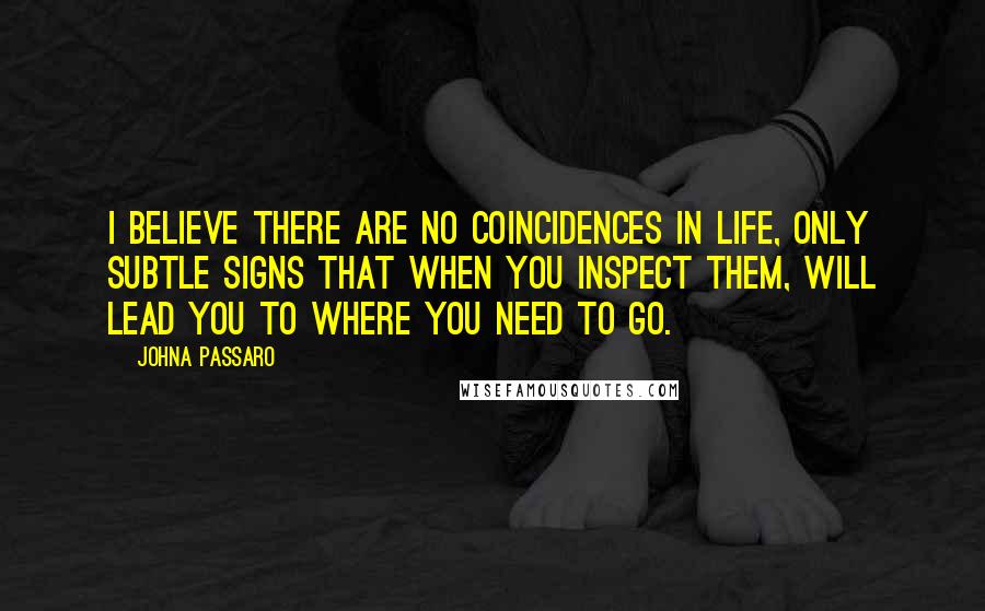 JohnA Passaro Quotes: I believe there are no coincidences in life, only subtle signs that when you inspect them, will lead you to where you need to go.