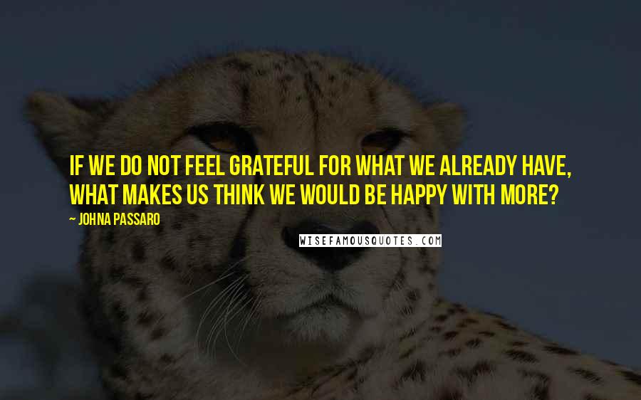 JohnA Passaro Quotes: If we do not feel grateful for what we already have, what makes us think we would be happy with more?