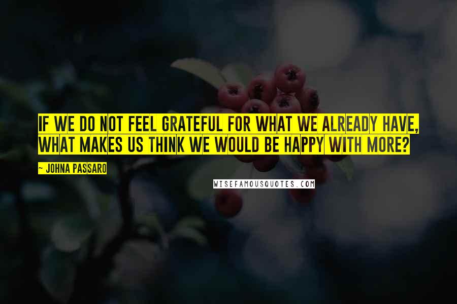 JohnA Passaro Quotes: If we do not feel grateful for what we already have, what makes us think we would be happy with more?