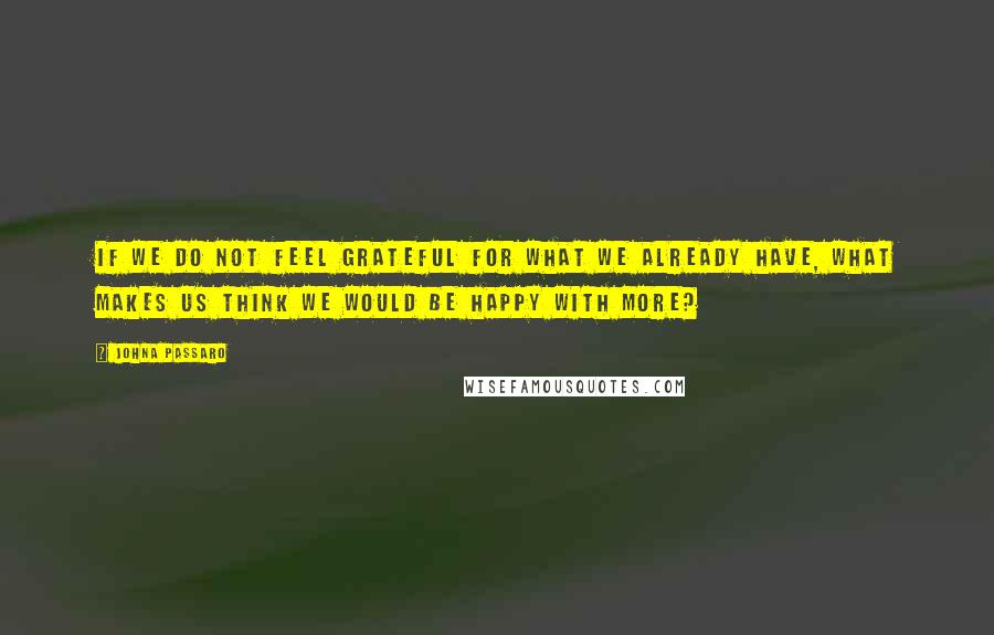 JohnA Passaro Quotes: If we do not feel grateful for what we already have, what makes us think we would be happy with more?