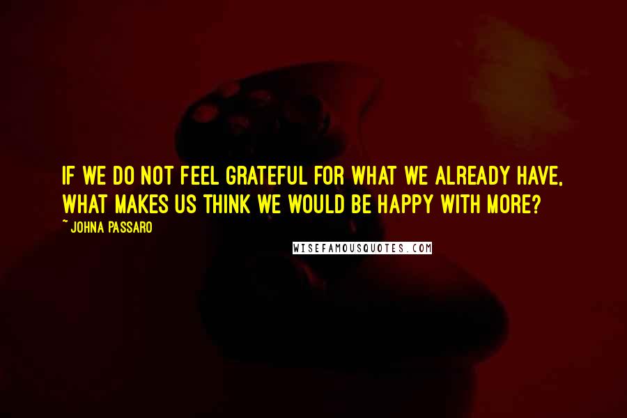 JohnA Passaro Quotes: If we do not feel grateful for what we already have, what makes us think we would be happy with more?