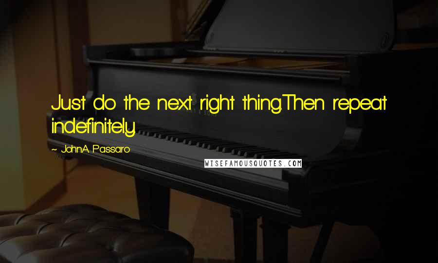 JohnA Passaro Quotes: Just do the next right thing.Then repeat indefinitely.