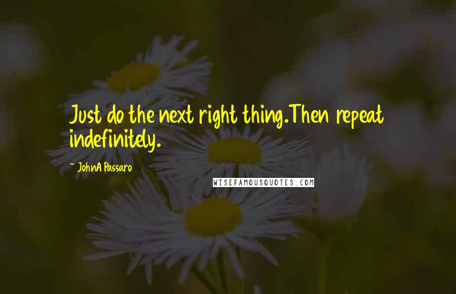 JohnA Passaro Quotes: Just do the next right thing.Then repeat indefinitely.