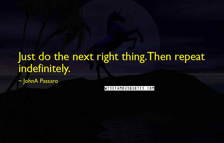 JohnA Passaro Quotes: Just do the next right thing.Then repeat indefinitely.