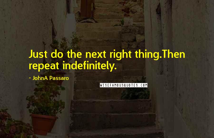 JohnA Passaro Quotes: Just do the next right thing.Then repeat indefinitely.