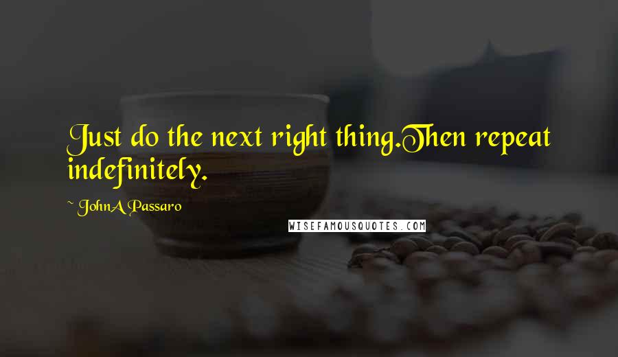 JohnA Passaro Quotes: Just do the next right thing.Then repeat indefinitely.