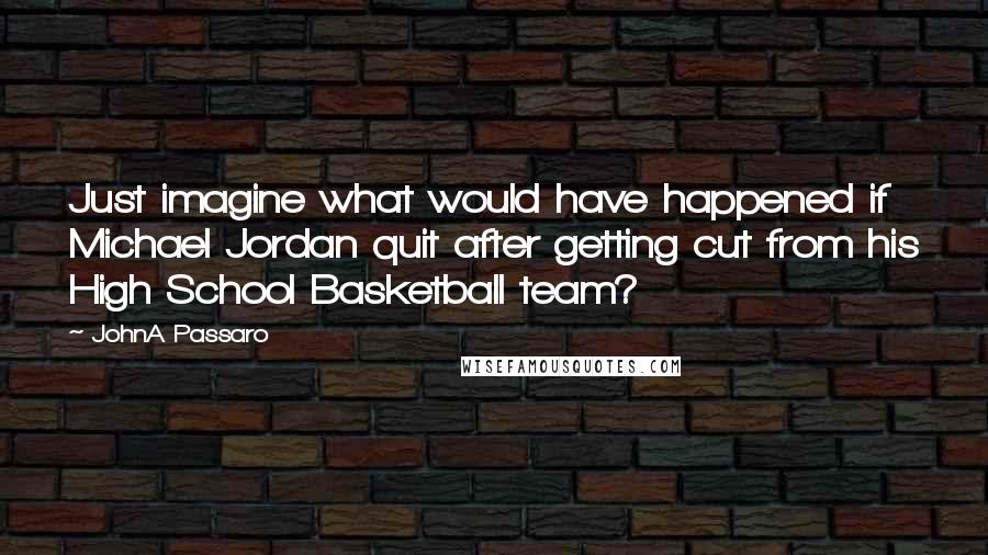 JohnA Passaro Quotes: Just imagine what would have happened if Michael Jordan quit after getting cut from his High School Basketball team?