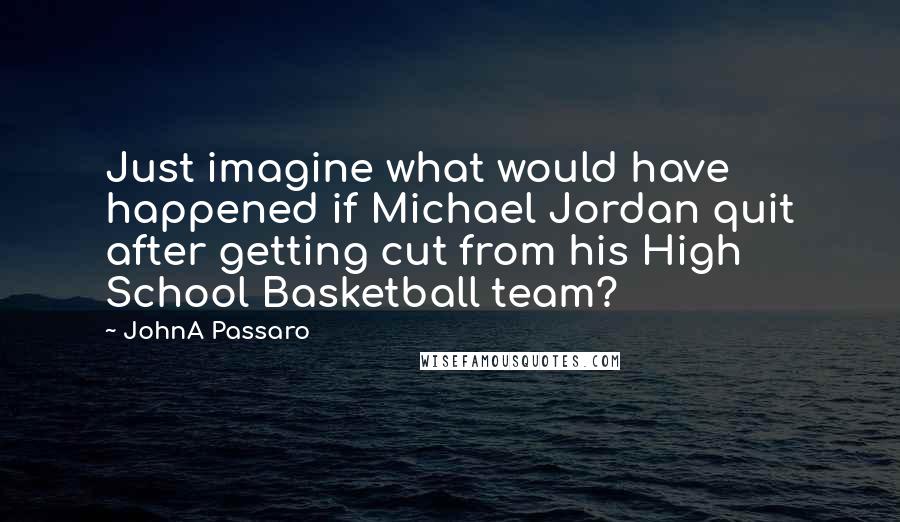 JohnA Passaro Quotes: Just imagine what would have happened if Michael Jordan quit after getting cut from his High School Basketball team?