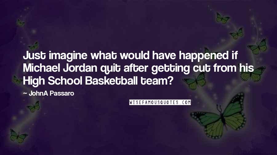 JohnA Passaro Quotes: Just imagine what would have happened if Michael Jordan quit after getting cut from his High School Basketball team?