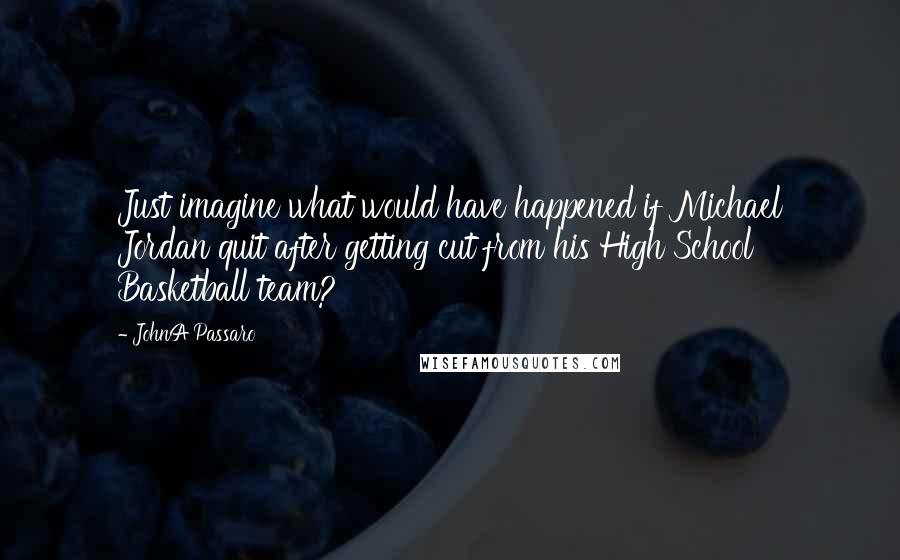 JohnA Passaro Quotes: Just imagine what would have happened if Michael Jordan quit after getting cut from his High School Basketball team?