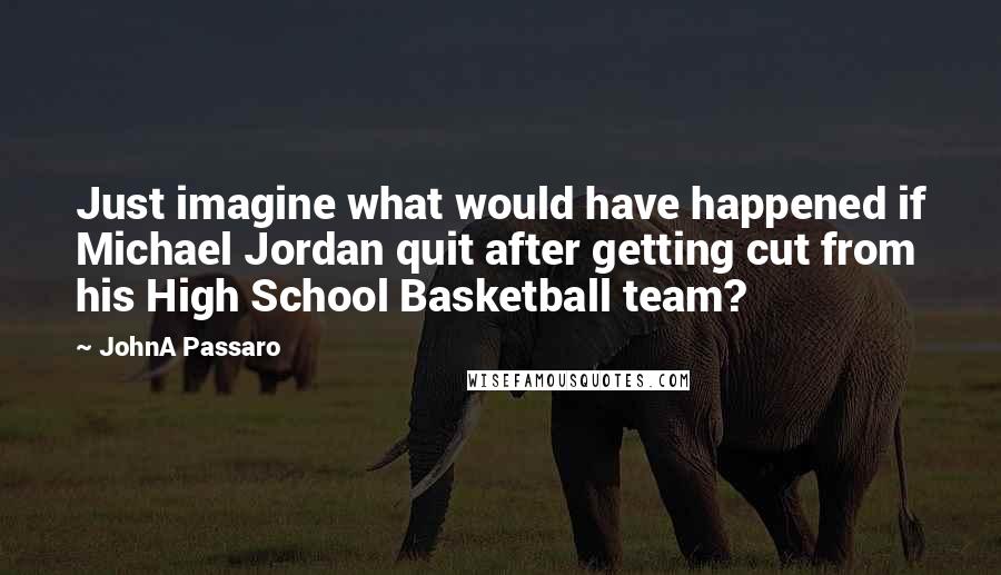 JohnA Passaro Quotes: Just imagine what would have happened if Michael Jordan quit after getting cut from his High School Basketball team?