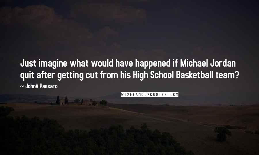 JohnA Passaro Quotes: Just imagine what would have happened if Michael Jordan quit after getting cut from his High School Basketball team?