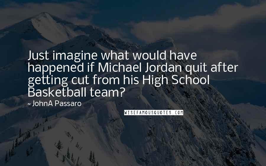 JohnA Passaro Quotes: Just imagine what would have happened if Michael Jordan quit after getting cut from his High School Basketball team?