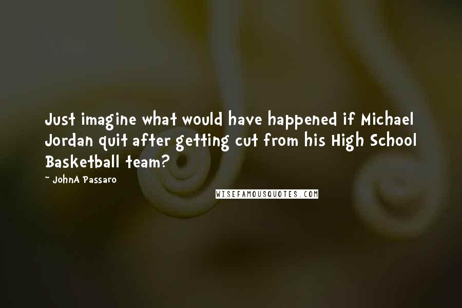 JohnA Passaro Quotes: Just imagine what would have happened if Michael Jordan quit after getting cut from his High School Basketball team?