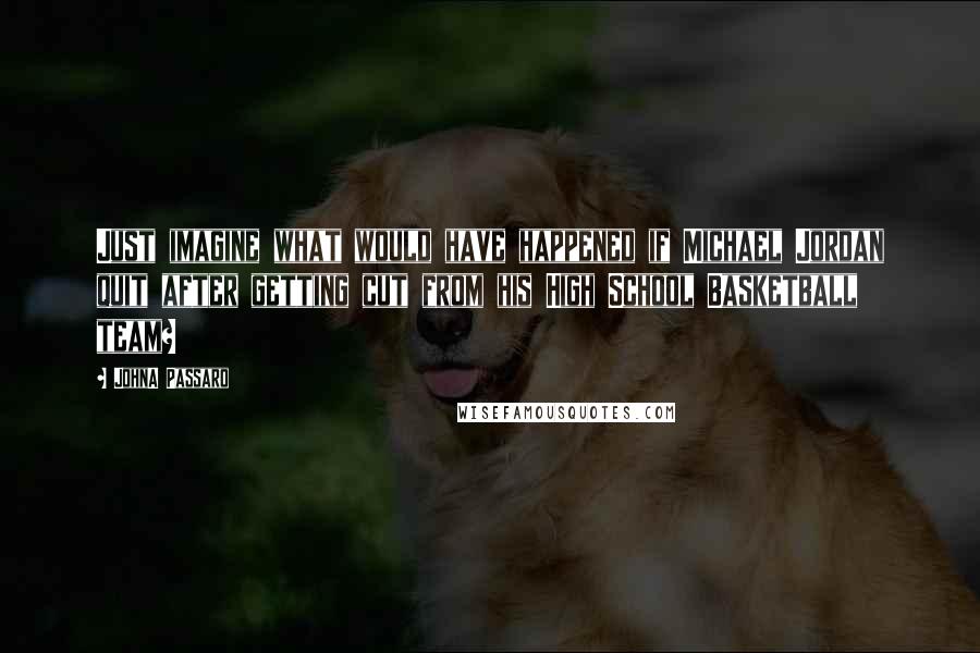 JohnA Passaro Quotes: Just imagine what would have happened if Michael Jordan quit after getting cut from his High School Basketball team?