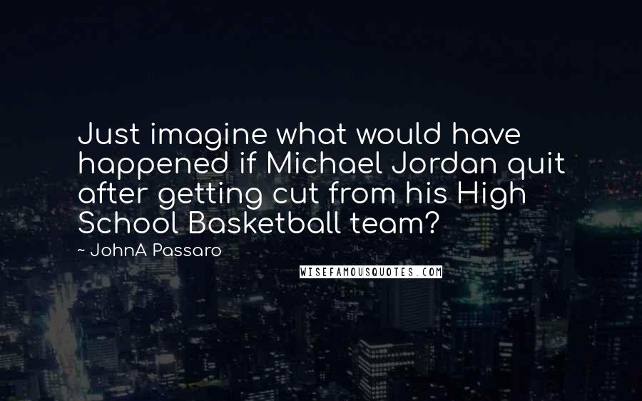 JohnA Passaro Quotes: Just imagine what would have happened if Michael Jordan quit after getting cut from his High School Basketball team?