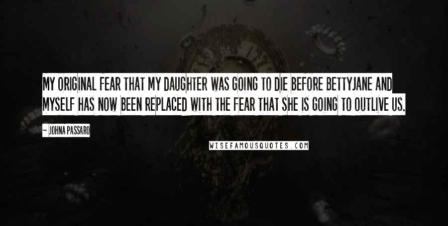 JohnA Passaro Quotes: My original fear that my daughter was going to die before BettyJane and myself has now been replaced with the fear that she is going to outlive us.