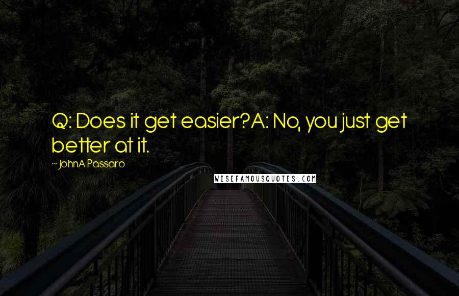 JohnA Passaro Quotes: Q: Does it get easier?A: No, you just get better at it.
