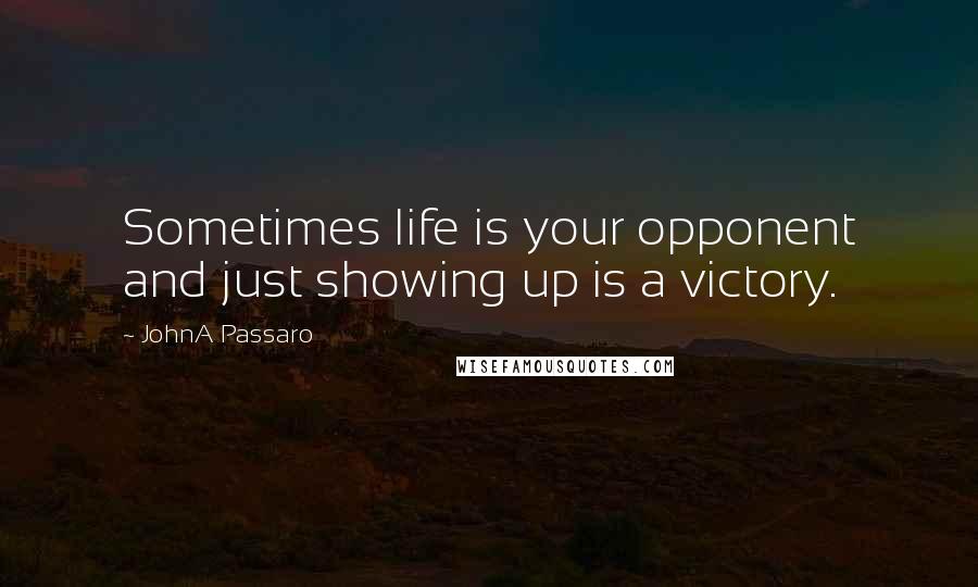 JohnA Passaro Quotes: Sometimes life is your opponent and just showing up is a victory.