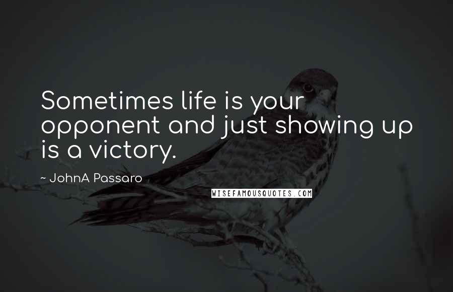 JohnA Passaro Quotes: Sometimes life is your opponent and just showing up is a victory.