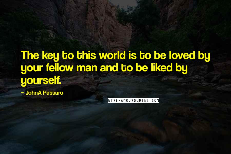 JohnA Passaro Quotes: The key to this world is to be loved by your fellow man and to be liked by yourself.