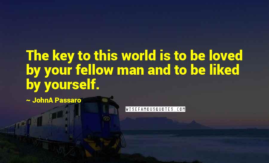 JohnA Passaro Quotes: The key to this world is to be loved by your fellow man and to be liked by yourself.