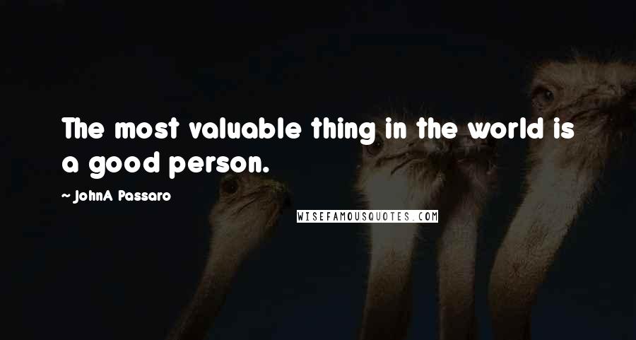 JohnA Passaro Quotes: The most valuable thing in the world is a good person.