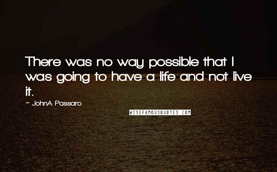 JohnA Passaro Quotes: There was no way possible that I was going to have a life and not live it.