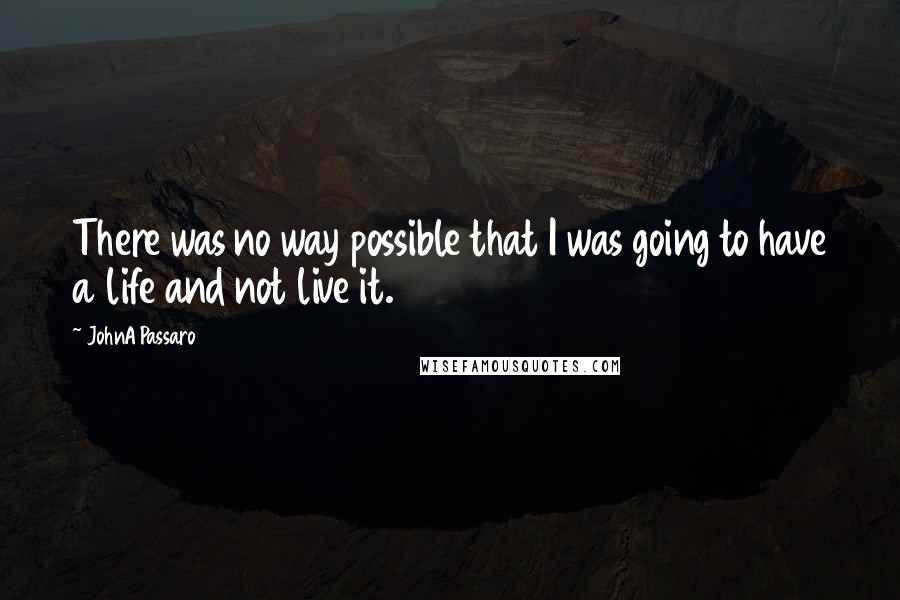 JohnA Passaro Quotes: There was no way possible that I was going to have a life and not live it.