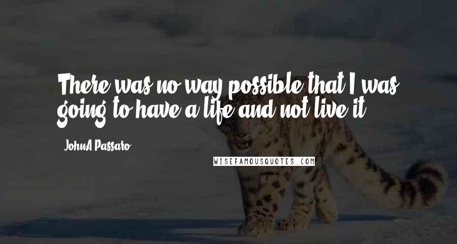 JohnA Passaro Quotes: There was no way possible that I was going to have a life and not live it.