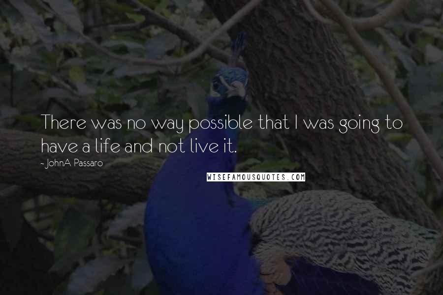 JohnA Passaro Quotes: There was no way possible that I was going to have a life and not live it.