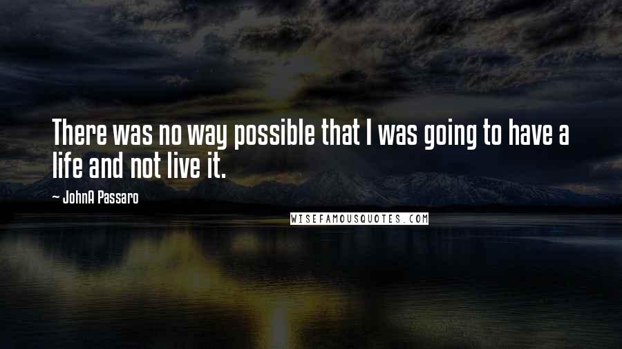 JohnA Passaro Quotes: There was no way possible that I was going to have a life and not live it.