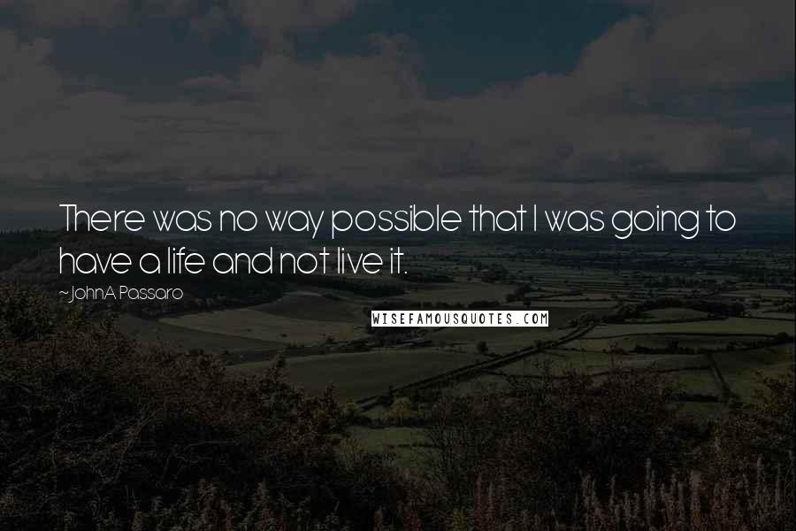 JohnA Passaro Quotes: There was no way possible that I was going to have a life and not live it.