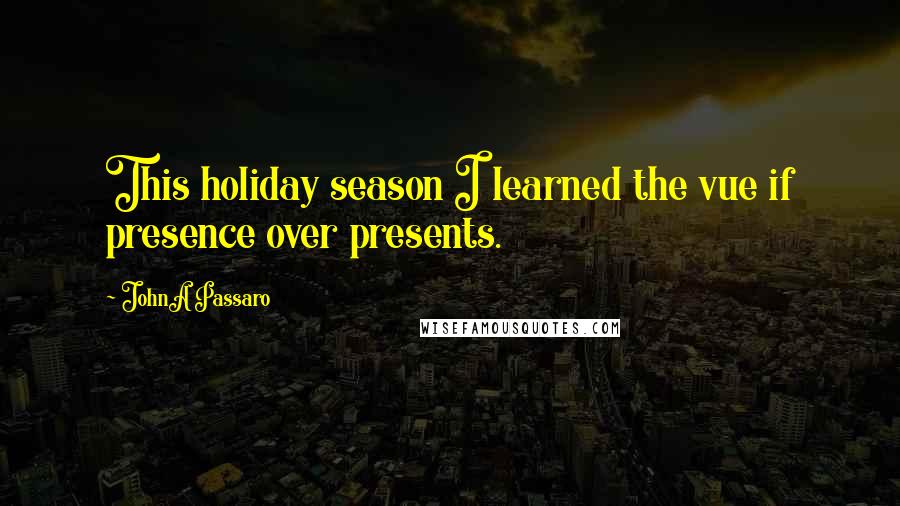 JohnA Passaro Quotes: This holiday season I learned the vue if presence over presents.