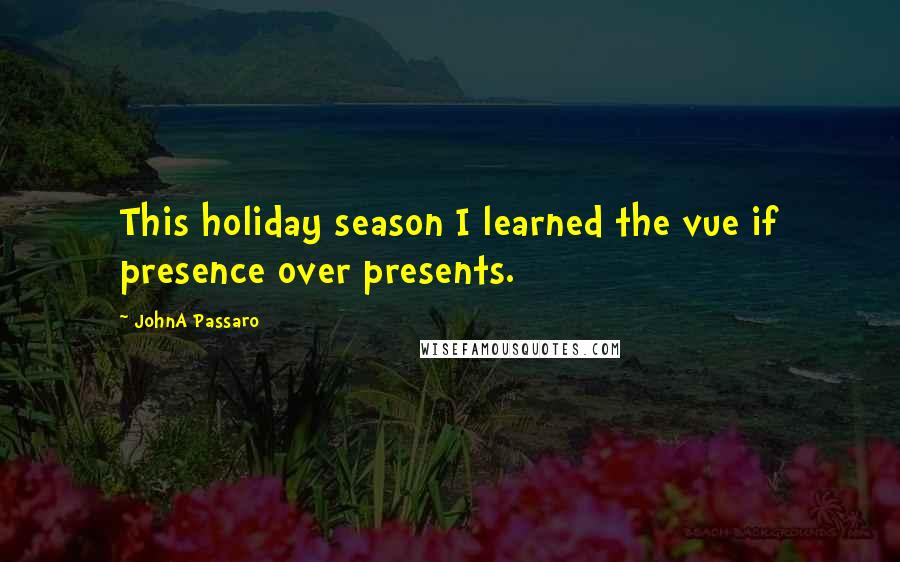 JohnA Passaro Quotes: This holiday season I learned the vue if presence over presents.