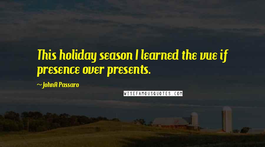 JohnA Passaro Quotes: This holiday season I learned the vue if presence over presents.