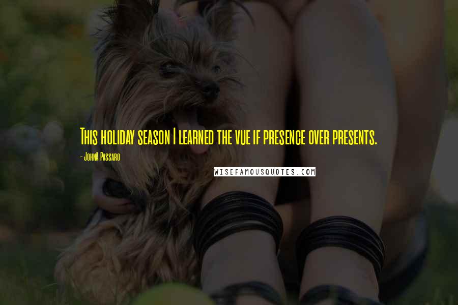 JohnA Passaro Quotes: This holiday season I learned the vue if presence over presents.