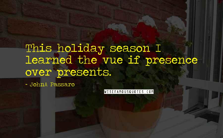 JohnA Passaro Quotes: This holiday season I learned the vue if presence over presents.